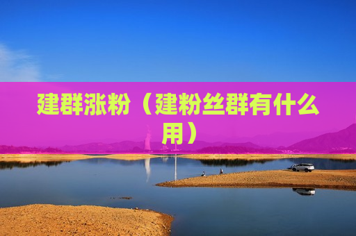 建群涨粉（建粉丝群有什么用）