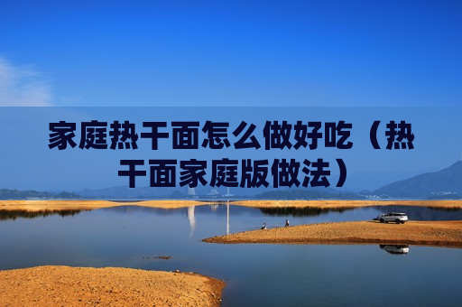 家庭热干面怎么做好吃（热干面家庭版做法）