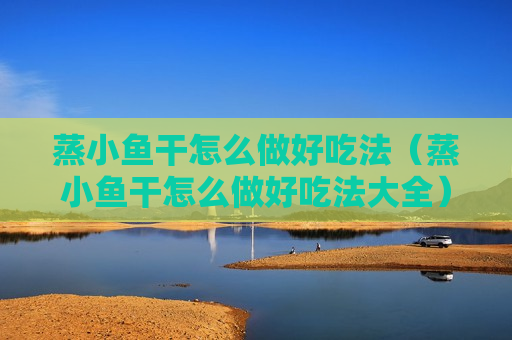 蒸小鱼干怎么做好吃法（蒸小鱼干怎么做好吃法大全）