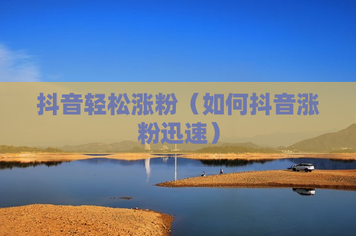 抖音轻松涨粉（如何抖音涨粉迅速）