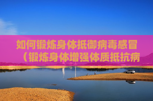 如何锻炼身体抵御病毒感冒（锻炼身体增强体质抵抗病毒）