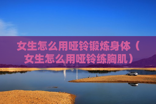 女生怎么用哑铃锻炼身体（女生怎么用哑铃练胸肌）