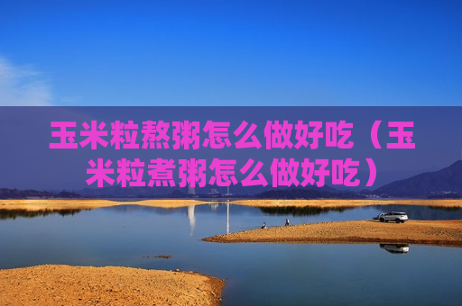玉米粒熬粥怎么做好吃（玉米粒煮粥怎么做好吃）