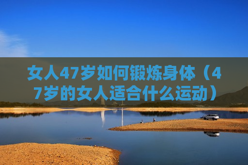 女人47岁如何锻炼身体（47岁的女人适合什么运动）