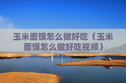 玉米面馍怎么做好吃（玉米面馍怎么做好吃视频）
