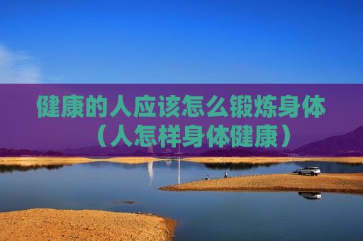 健康的人应该怎么锻炼身体（人怎样身体健康）