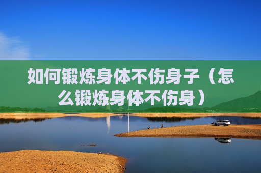 如何锻炼身体不伤身子（怎么锻炼身体不伤身）