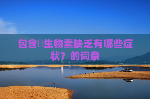 包含​生物素缺乏有哪些症状？的词条