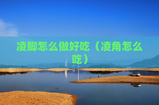 凌脚怎么做好吃（凌角怎么吃）