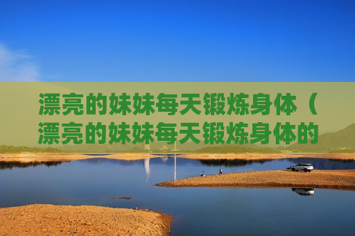 漂亮的妹妹每天锻炼身体（漂亮的妹妹每天锻炼身体的英文）