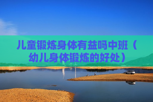 儿童锻炼身体有益吗中班（幼儿身体锻炼的好处）