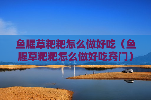 鱼腥草粑粑怎么做好吃（鱼腥草粑粑怎么做好吃窍门）