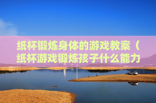 纸杯锻炼身体的游戏教案（纸杯游戏锻炼孩子什么能力）