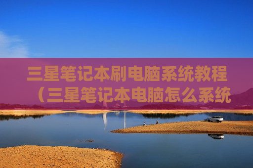 三星笔记本刷电脑系统教程（三星笔记本电脑怎么系统升级）