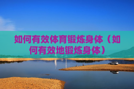 如何有效体育锻炼身体（如何有效地锻炼身体）
