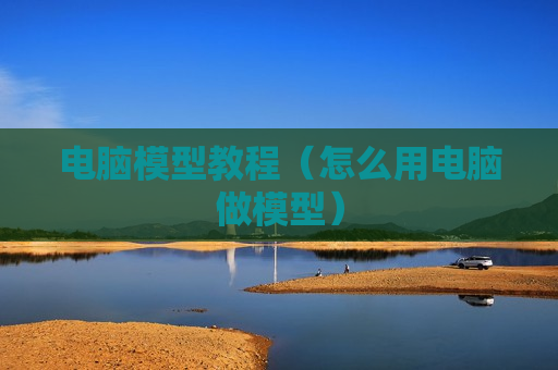 电脑模型教程（怎么用电脑做模型）