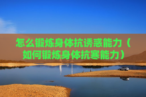 怎么锻炼身体抗诱惑能力（如何锻炼身体抗寒能力）