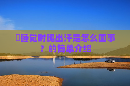 ​睡觉时腿出汗是怎么回事？的简单介绍