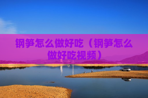 钢笋怎么做好吃（钢笋怎么做好吃视频）