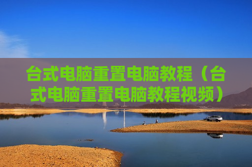 台式电脑重置电脑教程（台式电脑重置电脑教程视频）