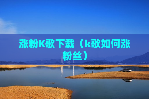 涨粉K歌下载（k歌如何涨粉丝）