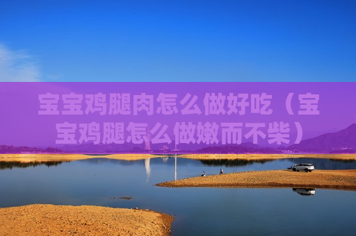 宝宝鸡腿肉怎么做好吃（宝宝鸡腿怎么做嫩而不柴）