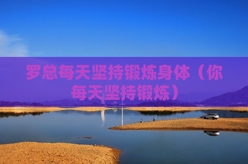 罗总每天坚持锻炼身体（你每天坚持锻炼）