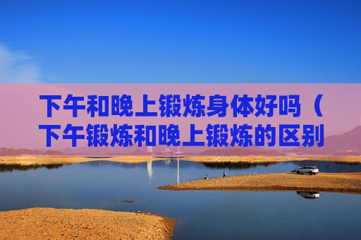 下午和晚上锻炼身体好吗（下午锻炼和晚上锻炼的区别）