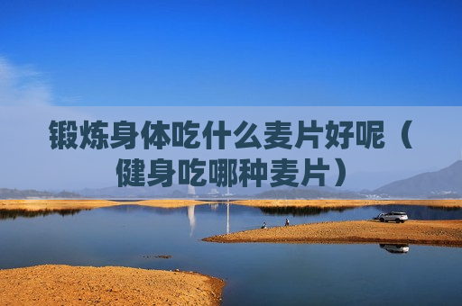锻炼身体吃什么麦片好呢（健身吃哪种麦片）