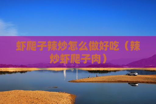 虾爬子辣炒怎么做好吃（辣炒虾爬子肉）