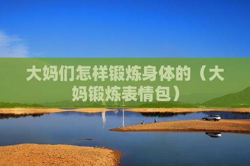 大妈们怎样锻炼身体的（大妈锻炼表情包）