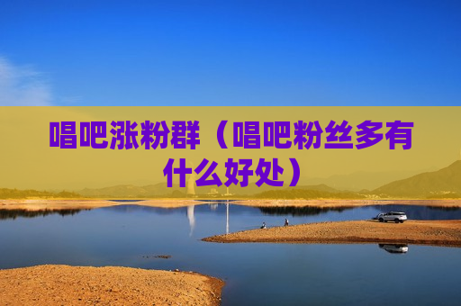 唱吧涨粉群（唱吧粉丝多有什么好处）