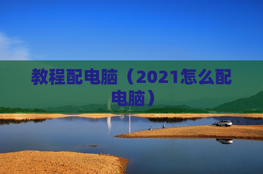教程配电脑（2021怎么配电脑）