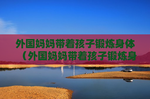 外国妈妈带着孩子锻炼身体（外国妈妈带着孩子锻炼身体的电影）