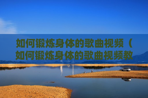 如何锻炼身体的歌曲视频（如何锻炼身体的歌曲视频教程）