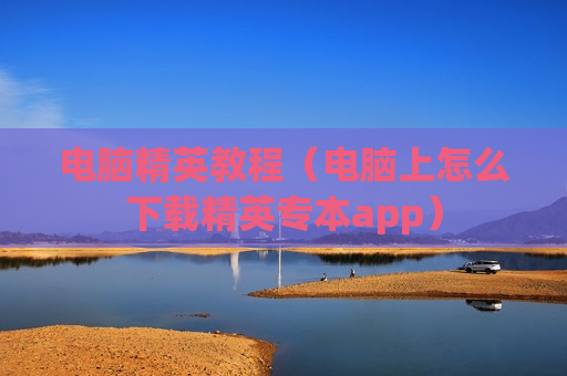 电脑精英教程（电脑上怎么下载精英专本app）