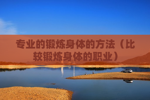 专业的锻炼身体的方法（比较锻炼身体的职业）