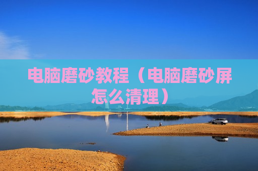 电脑磨砂教程（电脑磨砂屏怎么清理）