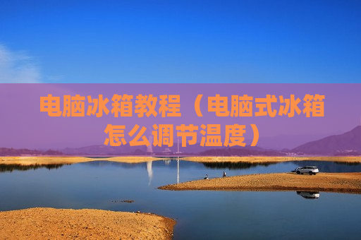电脑冰箱教程（电脑式冰箱怎么调节温度）