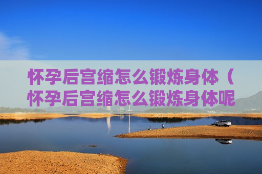 怀孕后宫缩怎么锻炼身体（怀孕后宫缩怎么锻炼身体呢）