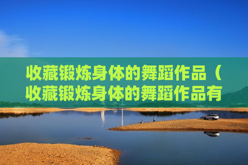 收藏锻炼身体的舞蹈作品（收藏锻炼身体的舞蹈作品有哪些）