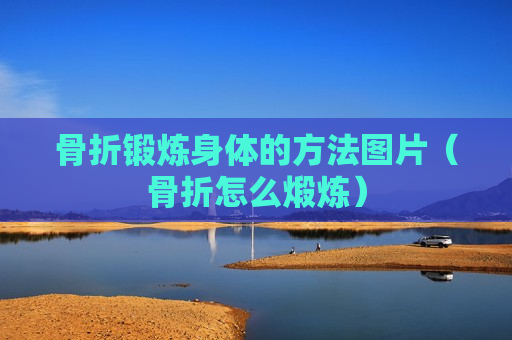骨折锻炼身体的方法图片（骨折怎么煅炼）