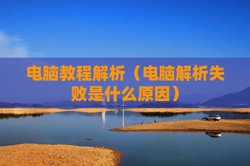 电脑教程解析（电脑解析失败是什么原因）