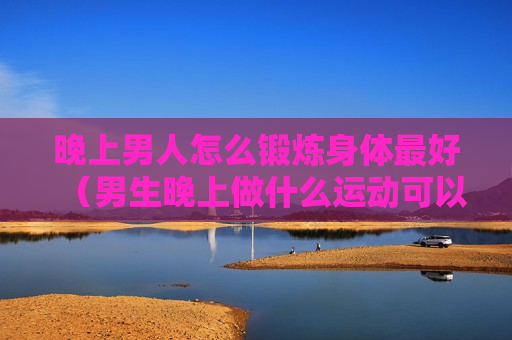 晚上男人怎么锻炼身体最好（男生晚上做什么运动可以壮阳）