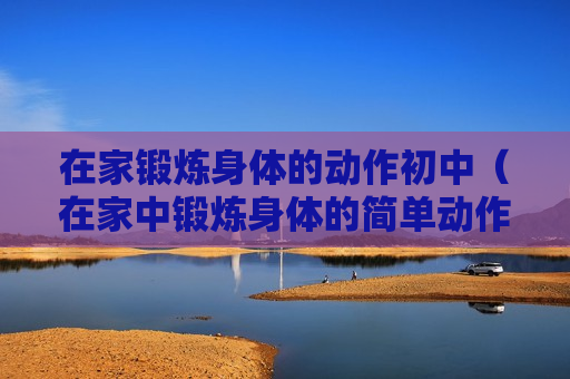 在家锻炼身体的动作初中（在家中锻炼身体的简单动作）