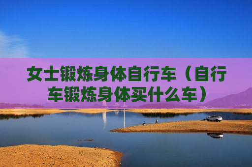 女士锻炼身体自行车（自行车锻炼身体买什么车）