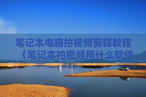 笔记本电脑拍视频剪辑教程（笔记本拍视频用什么软件好）
