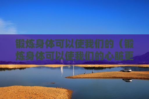 锻炼身体可以使我们的（锻炼身体可以使我们的心脏更加强健对吗）