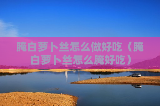 腌白萝卜丝怎么做好吃（腌白萝卜丝怎么腌好吃）
