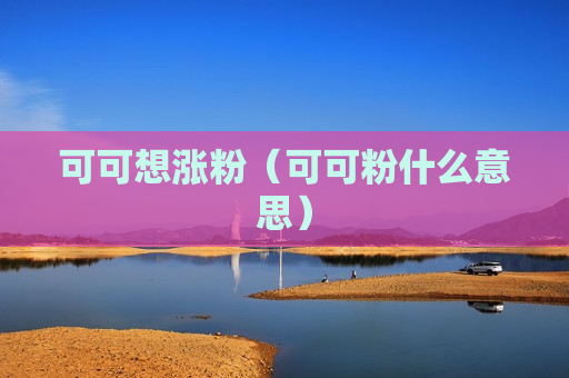 可可想涨粉（可可粉什么意思）